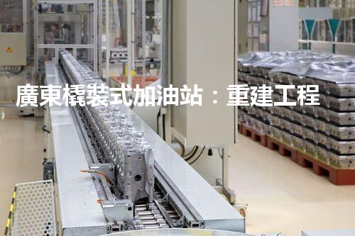 廣東橇裝式加油站：重建工程中的挑戰(zhàn)與創(chuàng)新！